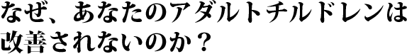 なぜ、あなたのアダルトチルドレンは改善されないのか？